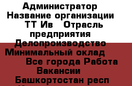 Администратор › Название организации ­ ТТ-Ив › Отрасль предприятия ­ Делопроизводство › Минимальный оклад ­ 20 000 - Все города Работа » Вакансии   . Башкортостан респ.,Караидельский р-н